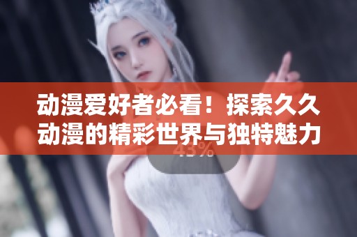 动漫爱好者必看！探索久久动漫的精彩世界与独特魅力