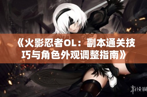 《火影忍者OL：副本通关技巧与角色外观调整指南》