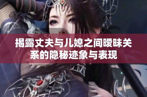 揭露丈夫与儿媳之间暧昧关系的隐秘迹象与表现