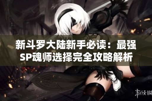 新斗罗大陆新手必读：最强SP魂师选择完全攻略解析