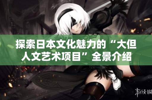 探索日本文化魅力的“大但人文艺术项目”全景介绍