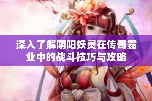 深入了解阴阳妖灵在传奇霸业中的战斗技巧与攻略