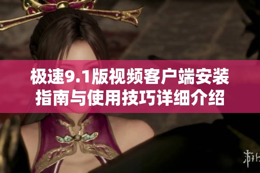 极速9.1版视频客户端安装指南与使用技巧详细介绍