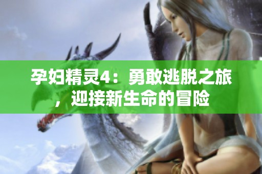 孕妇精灵4：勇敢逃脱之旅，迎接新生命的冒险