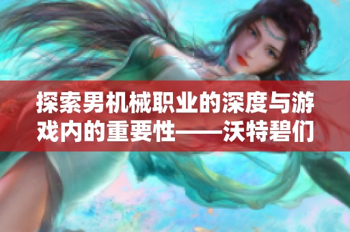 探索男机械职业的深度与游戏内的重要性——沃特碧们的COLG解析