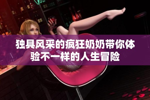 独具风采的疯狂奶奶带你体验不一样的人生冒险