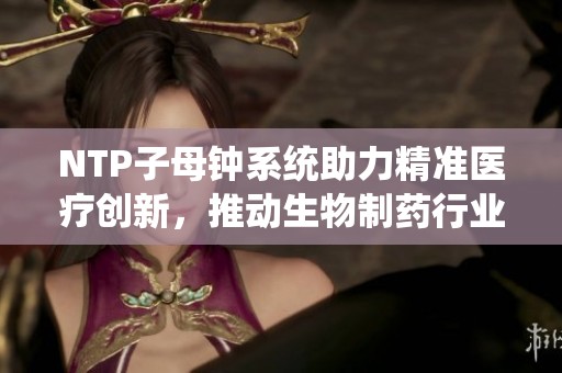 NTP子母钟系统助力精准医疗创新，推动生物制药行业发展