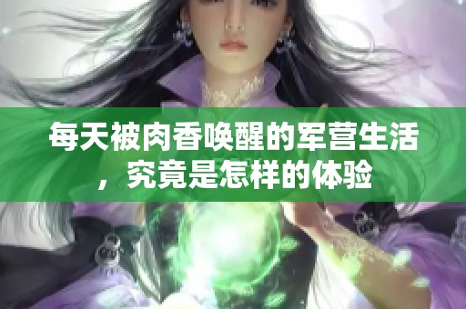 每天被肉香唤醒的军营生活，究竟是怎样的体验
