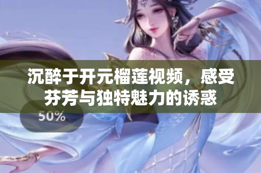 沉醉于开元榴莲视频，感受芬芳与独特魅力的诱惑