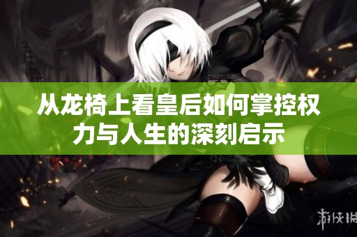 从龙椅上看皇后如何掌控权力与人生的深刻启示