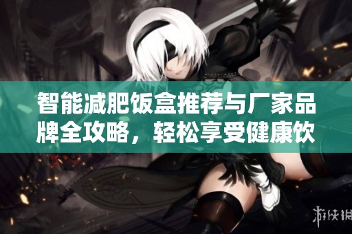 智能减肥饭盒推荐与厂家品牌全攻略，轻松享受健康饮食