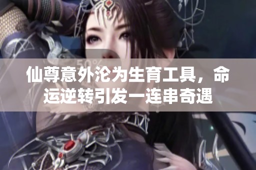 仙尊意外沦为生育工具，命运逆转引发一连串奇遇