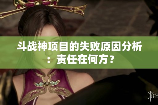 斗战神项目的失败原因分析：责任在何方？
