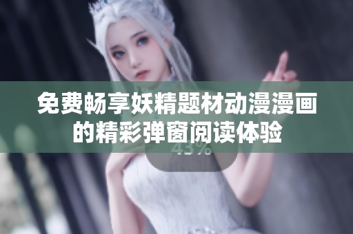 免费畅享妖精题材动漫漫画的精彩弹窗阅读体验