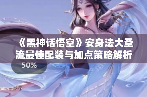 《黑神话悟空》安身法大圣流最佳配装与加点策略解析