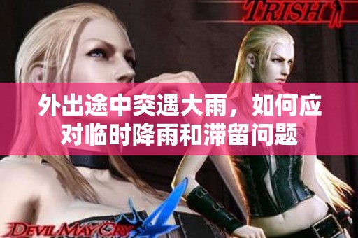 外出途中突遇大雨，如何应对临时降雨和滞留问题