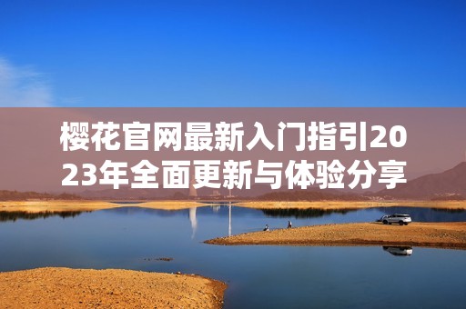 樱花官网最新入门指引2023年全面更新与体验分享