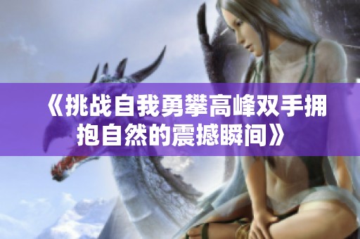《挑战自我勇攀高峰双手拥抱自然的震撼瞬间》