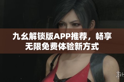 九幺解锁版APP推荐，畅享无限免费体验新方式