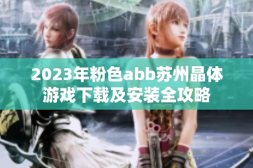 2023年粉色abb苏州晶体游戏下载及安装全攻略