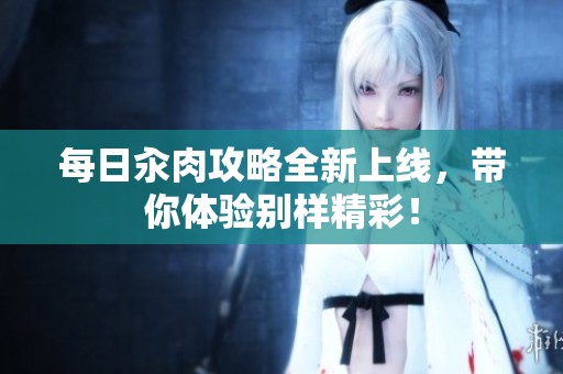 每日汆肉攻略全新上线，带你体验别样精彩！