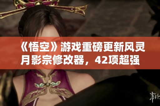 《悟空》游戏重磅更新风灵月影宗修改器，42项超强功能即刻免费领取！