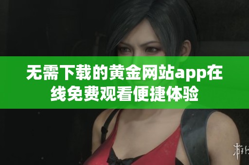 无需下载的黄金网站app在线免费观看便捷体验