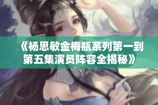 《杨思敏金梅瓶系列第一到第五集演员阵容全揭秘》
