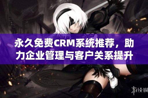 永久免费CRM系统推荐，助力企业管理与客户关系提升