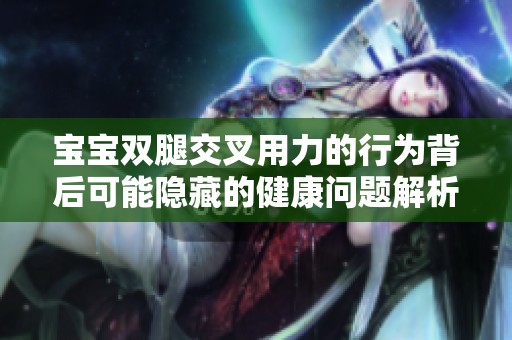 宝宝双腿交叉用力的行为背后可能隐藏的健康问题解析