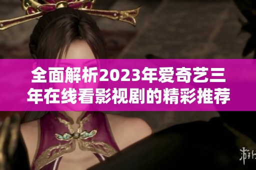 全面解析2023年爱奇艺三年在线看影视剧的精彩推荐