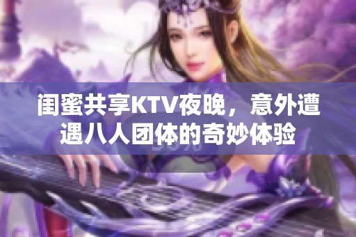 闺蜜共享KTV夜晚，意外遭遇八人团体的奇妙体验