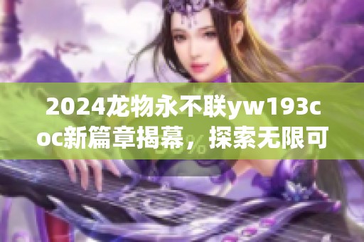 2024龙物永不联yw193coc新篇章揭幕，探索无限可能