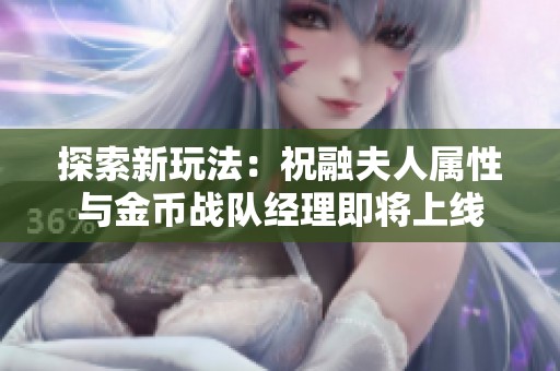 探索新玩法：祝融夫人属性与金币战队经理即将上线