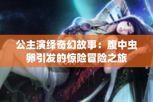 公主演绎奇幻故事：腹中虫卵引发的惊险冒险之旅