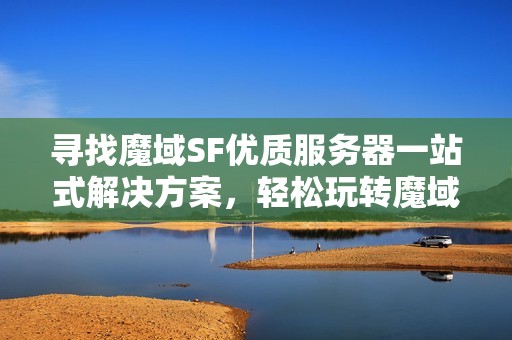寻找魔域SF优质服务器一站式解决方案，轻松玩转魔域世界