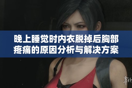 晚上睡觉时内衣脱掉后胸部疼痛的原因分析与解决方案