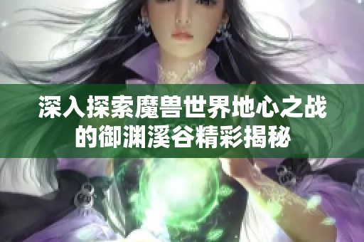 深入探索魔兽世界地心之战的御渊溪谷精彩揭秘
