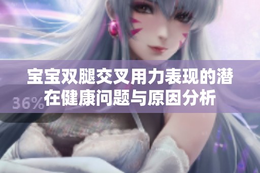 宝宝双腿交叉用力表现的潜在健康问题与原因分析