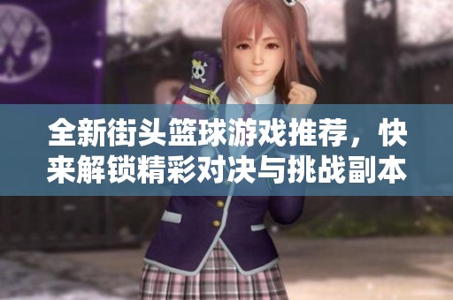 全新街头篮球游戏推荐，快来解锁精彩对决与挑战副本！