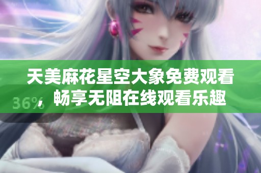 天美麻花星空大象免费观看，畅享无阻在线观看乐趣