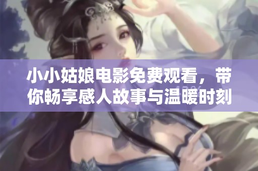 小小姑娘电影免费观看，带你畅享感人故事与温暖时刻