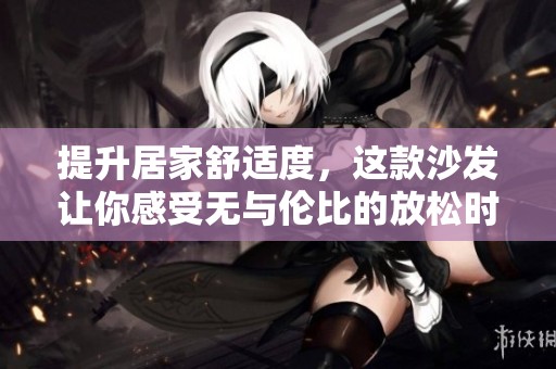 提升居家舒适度，这款沙发让你感受无与伦比的放松时光