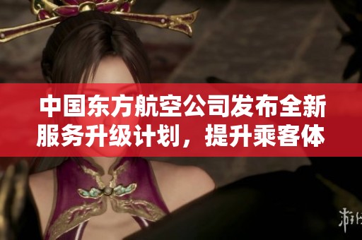 中国东方航空公司发布全新服务升级计划，提升乘客体验