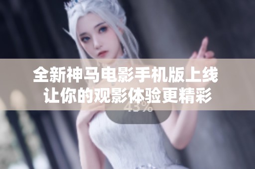 全新神马电影手机版上线 让你的观影体验更精彩