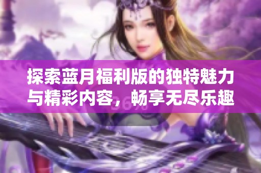 探索蓝月福利版的独特魅力与精彩内容，畅享无尽乐趣