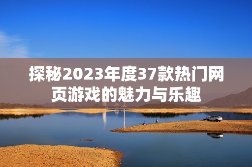 探秘2023年度37款热门网页游戏的魅力与乐趣