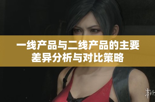一线产品与二线产品的主要差异分析与对比策略