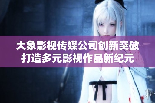 大象影视传媒公司创新突破打造多元影视作品新纪元