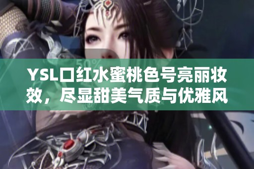 YSL口红水蜜桃色号亮丽妆效，尽显甜美气质与优雅风范